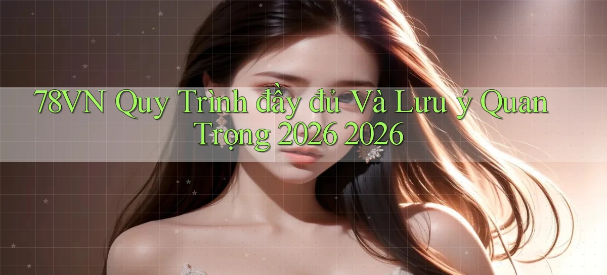 78vn Quy trình đầy đủ và lưu ý quan trọng 2026 2026