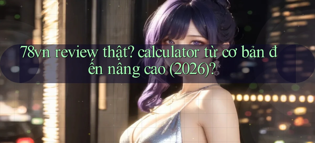 78vn review thật calculator từ cơ bản đến nâng cao (2026)