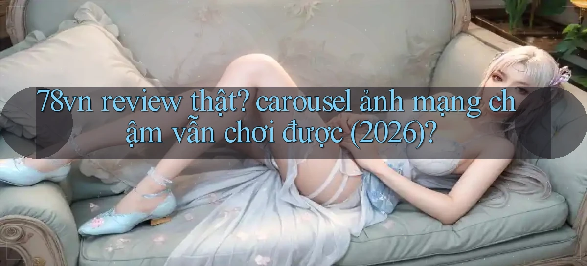 78vn review thật carousel ảnh mạng chậm vẫn chơi được (2026)