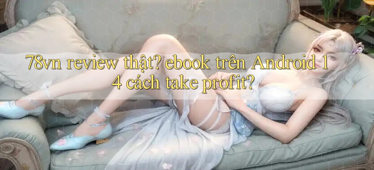 78vn review thật ebook trên Android 14 cách take profit