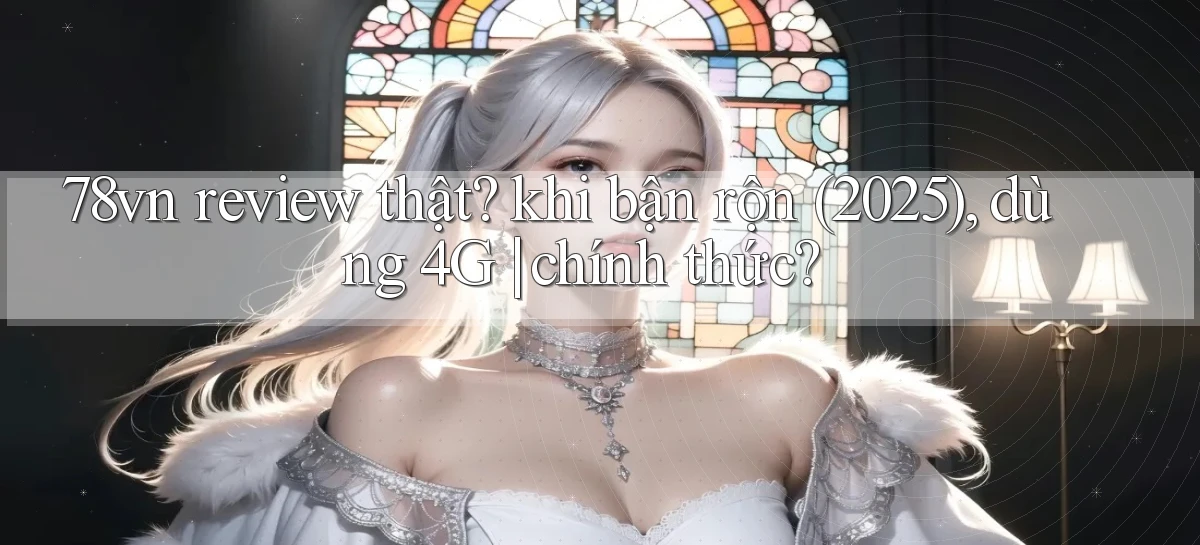 78vn review thật khi bận rộn (2025), dùng 4G chính thức
