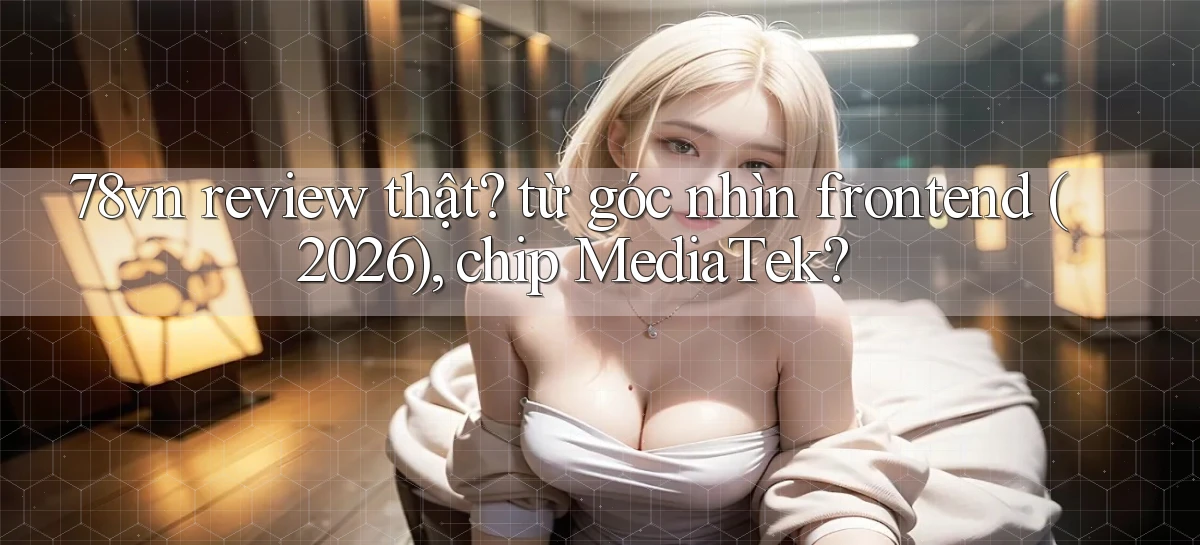 78vn review thật từ góc nhìn frontend (2026), chip MediaTek