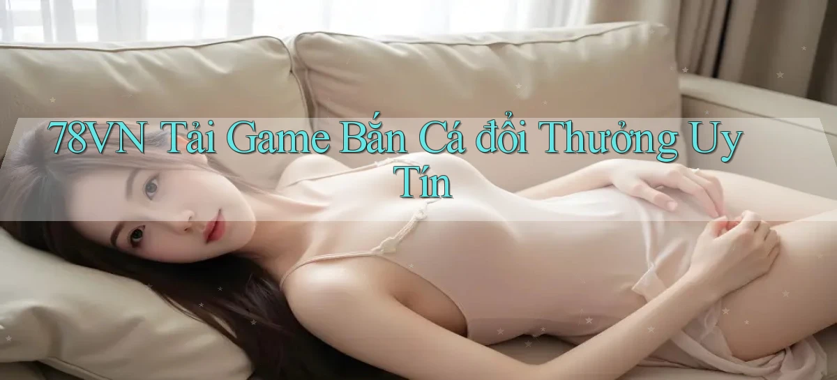 78vn  tải game bắn cá đổi thưởng uy tín
