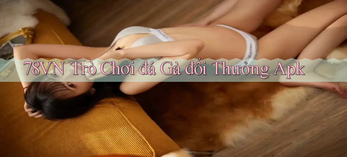78vn  trò chơi đá gà đổi thưởng apk