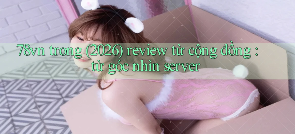 78vn trong (2026) review từ cộng đồng từ góc nhìn server