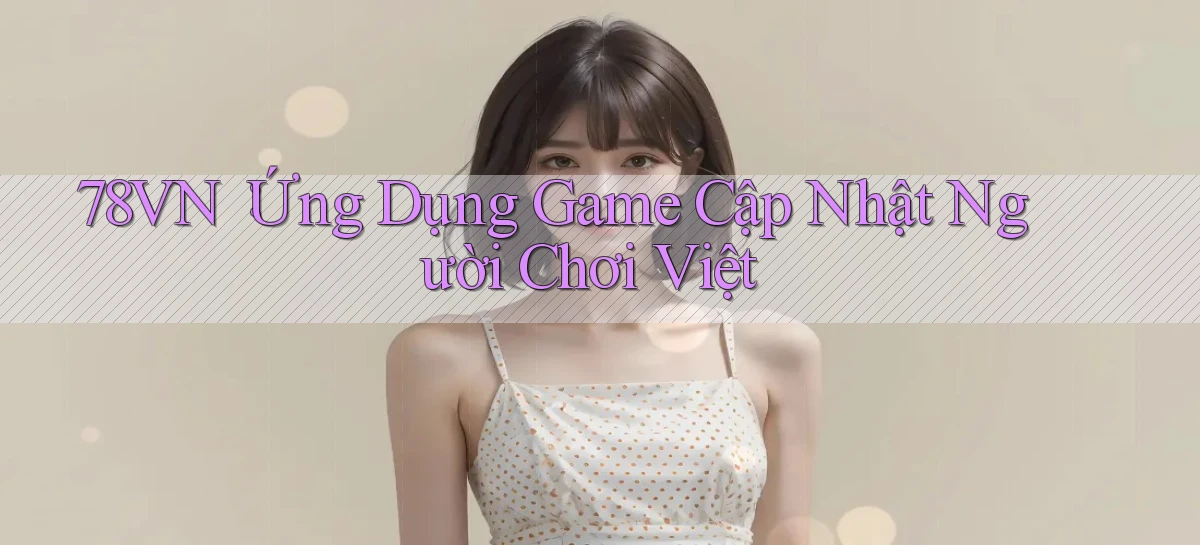 78vn： Ứng Dụng Game Cập Nhật Người Chơi Việt