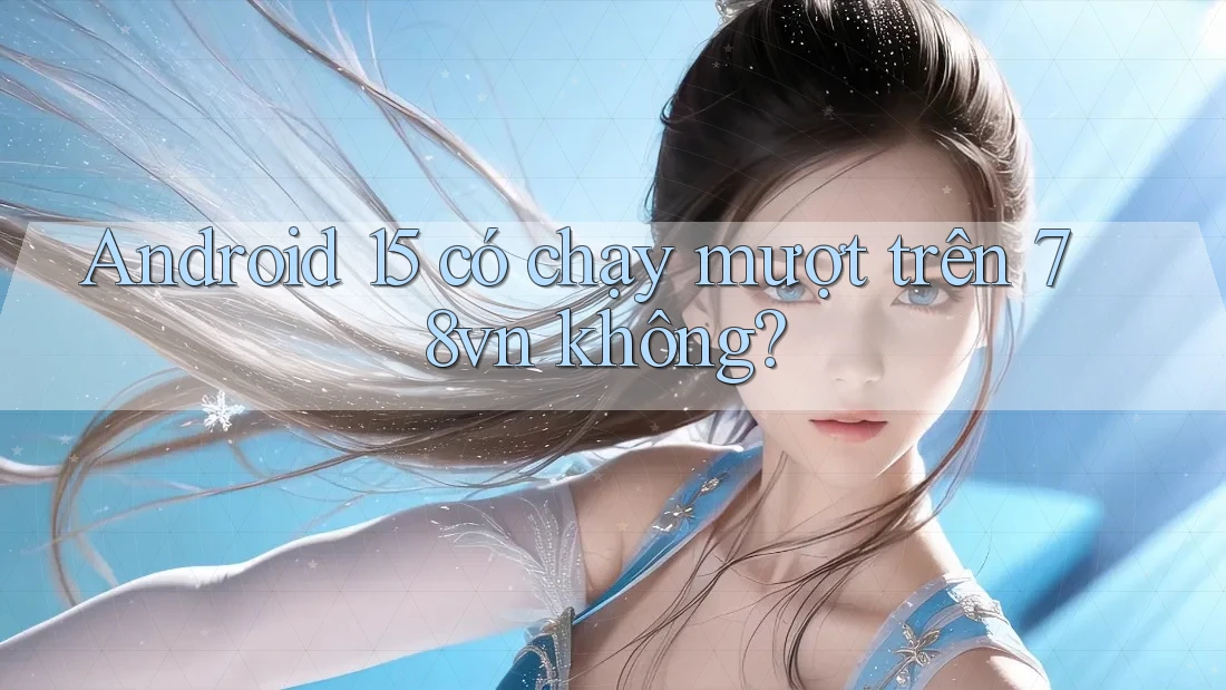 Android 15 có chạy mượt trên 78vn không? Android 15 có chạy mượt trên 78vn không?