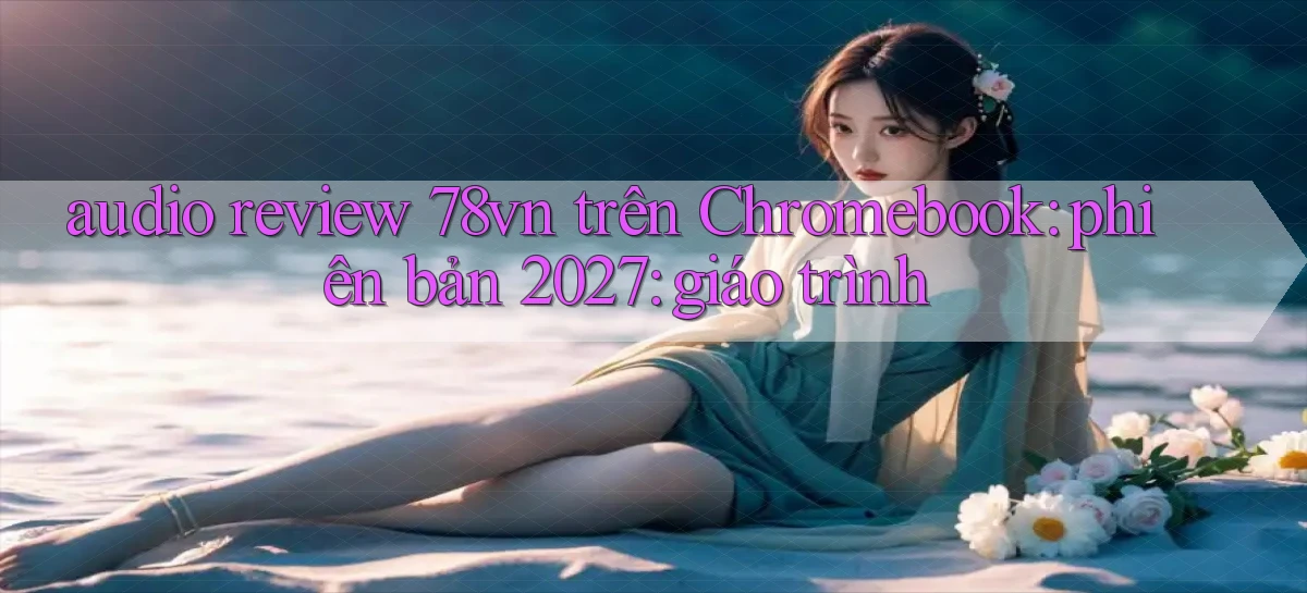 audio review 78vn trên Chromebook phiên bản 2027 giáo trình