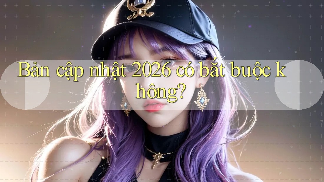 Bản cập nhật 2026 có bắt buộc không? Bản cập nhật 2026 có bắt buộc không?