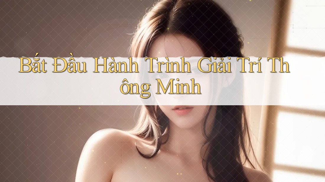 Bắt Đầu Hành Trình Giải Trí Thông Minh Bắt Đầu Hành Trình Giải Trí Thông Minh