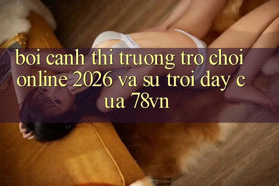 Bối Cảnh Thị Trường Trò chơi Online 2026 Và Sự Trỗi Dậy Của 78vn Bối Cảnh Thị Trường Trò chơi Online 2026 Và Sự Trỗi Dậy Của 78vn