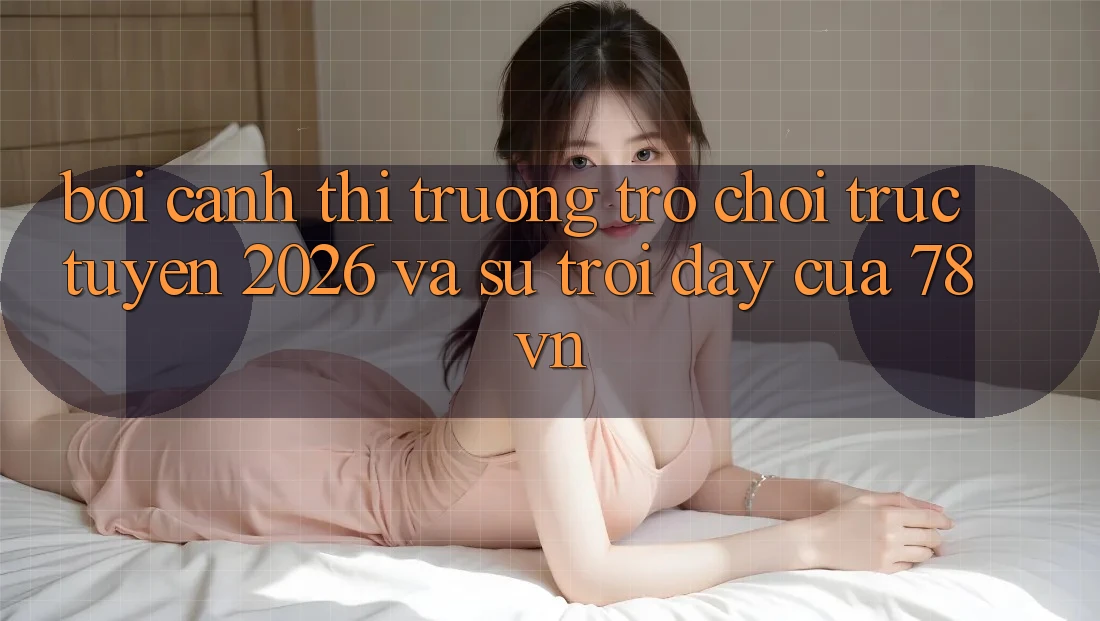 Bối Cảnh Thị Trường Trò chơi trực tuyến 2026 Và Sự Trỗi Dậy Của 78vn Bối Cảnh Thị Trường Trò chơi trực tuyến 2026 Và Sự Trỗi Dậy Của 78vn