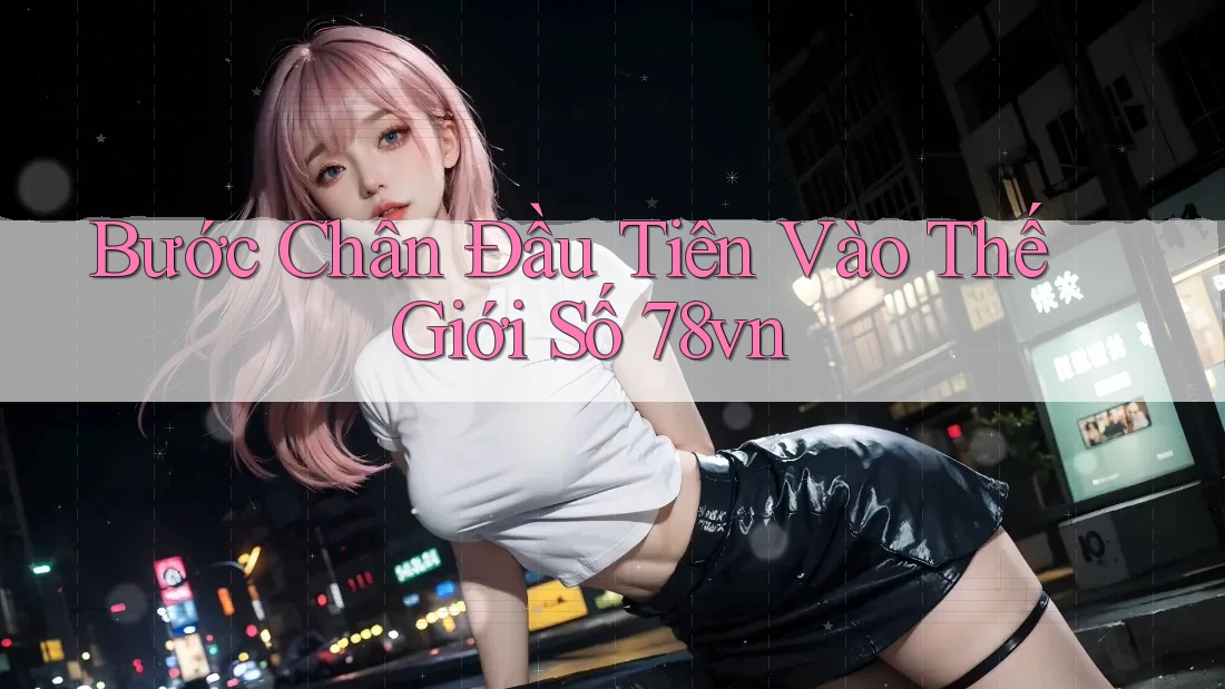 Bước Chân Đầu Tiên Vào Thế Giới Số 78vn Bước Chân Đầu Tiên Vào Thế Giới Số 78vn