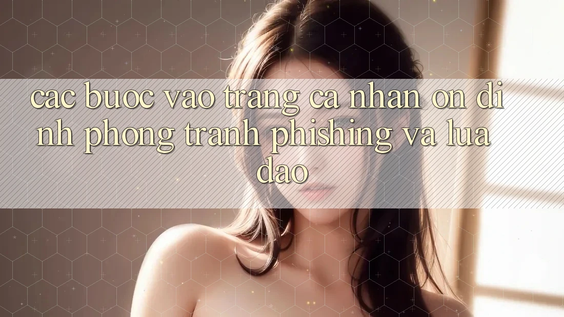 Các bước Vào trang cá nhân Ổn định - Phòng Tránh Phishing Và Lừa Đảo