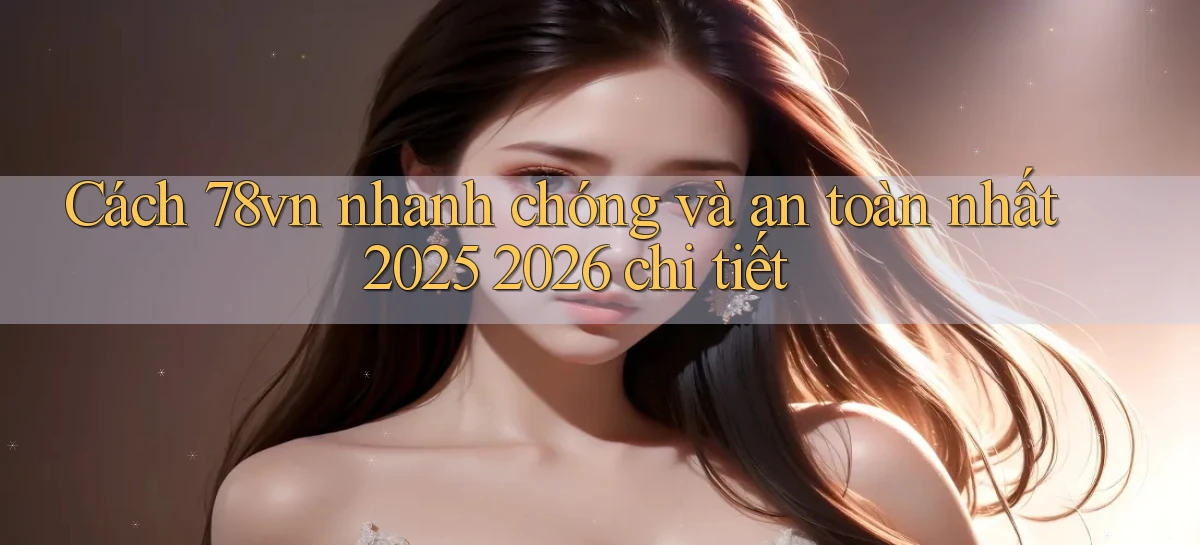 Cách 78vn nhanh chóng và an toàn nhất 2025 2026 chi tiết