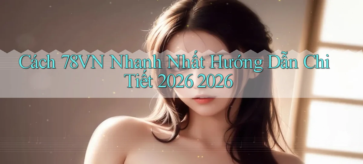Cách 78vn nhanh nhất   Hướng dẫn chi tiết 2026 2026
