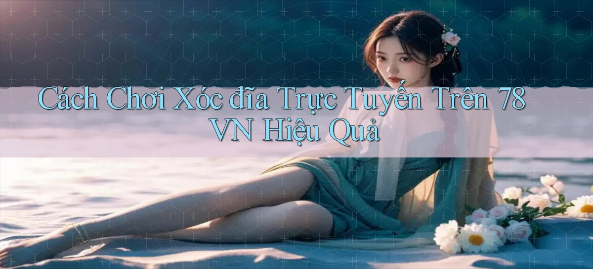 cách chơi xóc đĩa trực tuyến trên 78vn hiệu quả
