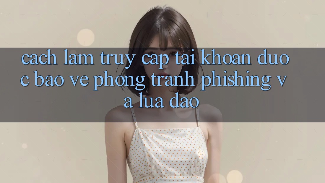 Cách làm Truy cập tài khoản Được bảo vệ - Phòng Tránh Phishing Và Lừa Đảo Cách làm Truy cập tài khoản Được bảo vệ - Phòng Tránh Phishing Và Lừa Đảo