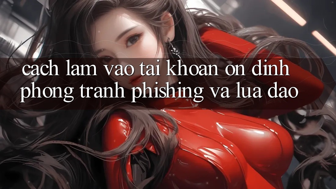 Cách làm Vào tài khoản Ổn định - Phòng Tránh Phishing Và Lừa Đảo Cách làm Vào tài khoản Ổn định - Phòng Tránh Phishing Và Lừa Đảo