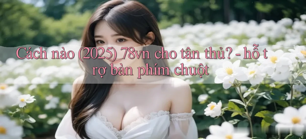 Cách nào (2025) 78vn cho tân thủ   hỗ trợ bàn phím chuột