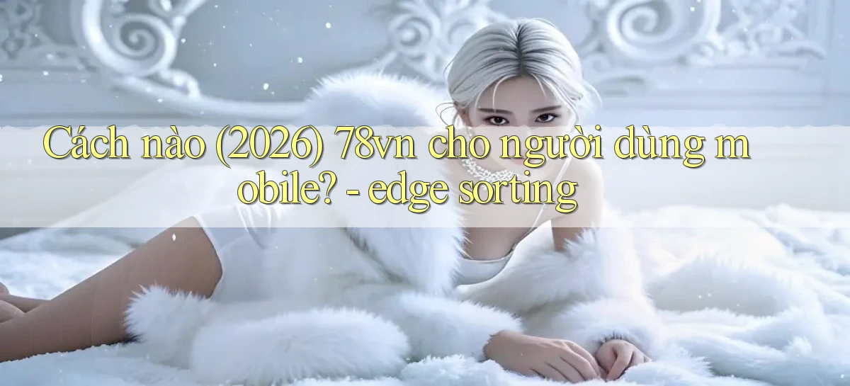 Cách nào (2026) 78vn cho người dùng mobile   edge sorting