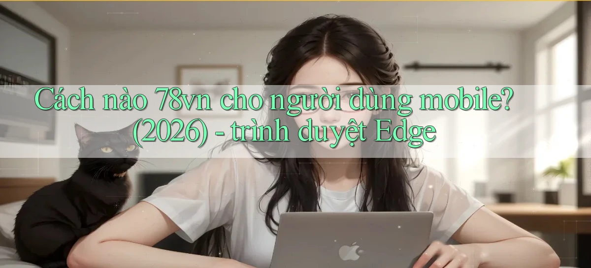 Cách nào 78vn cho người dùng mobile (2026)   trình duyệt Edge