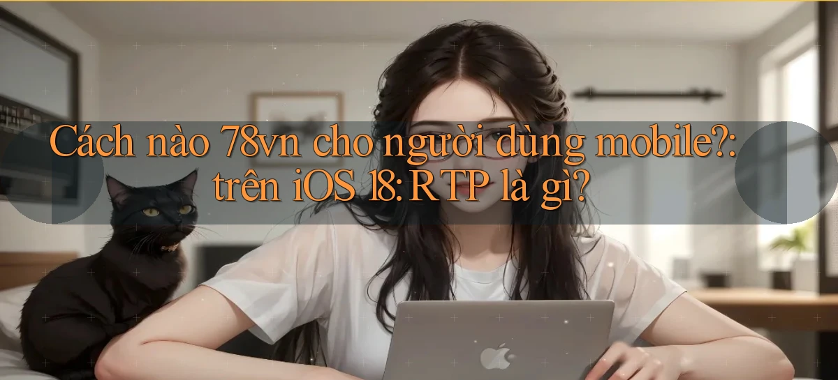 Cách nào 78vn cho người dùng mobile trên iOS 18 RTP là gì