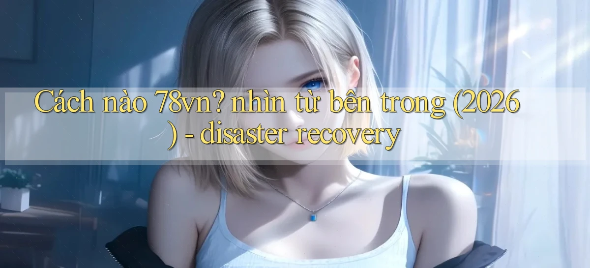 Cách nào 78vn nhìn từ bên trong (2026)   disaster recovery