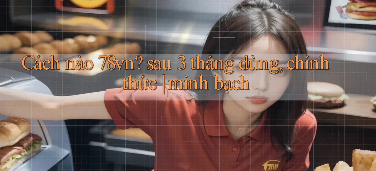 Cách nào 78vn sau 3 tháng dùng, chính thức minh bạch