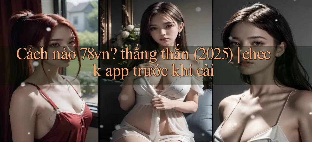 Cách nào 78vn thẳng thắn (2025) check app trước khi cài
