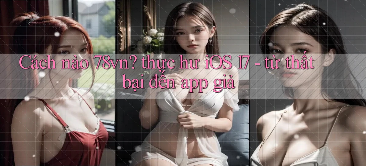 Cách nào 78vn thực hư iOS 17   từ thất bại đến app giả