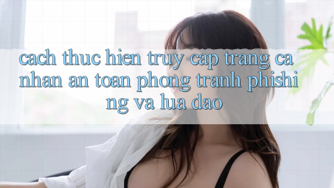Cách thực hiện Truy cập trang cá nhân An Toàn - Phòng Tránh Phishing Và Lừa Đảo