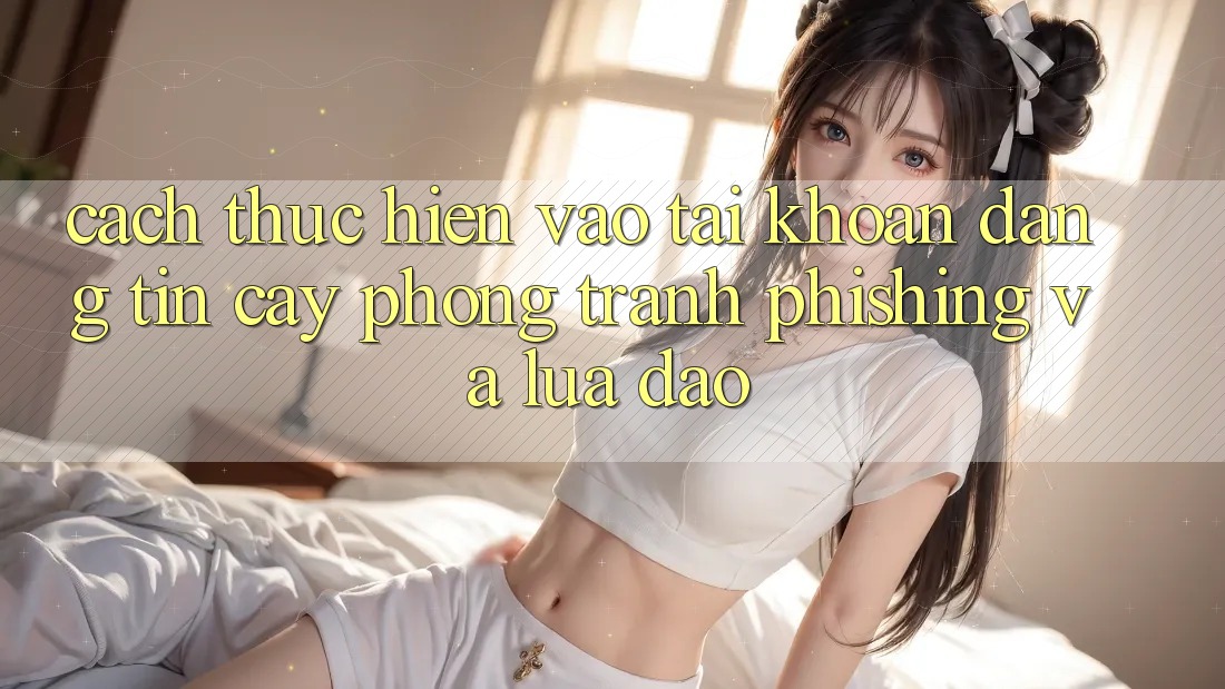 Cách thực hiện Vào tài khoản Đáng tin cậy - Phòng Tránh Phishing Và Lừa Đảo Cách thực hiện Vào tài khoản Đáng tin cậy - Phòng Tránh Phishing Và Lừa Đảo