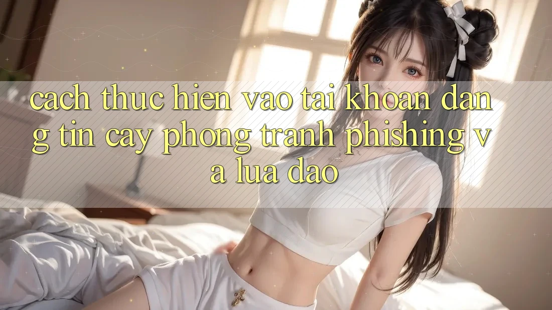 Cách thực hiện Vào tài khoản Đáng tin cậy - Phòng Tránh Phishing Và Lừa Đảo Cách thực hiện Vào tài khoản Đáng tin cậy - Phòng Tránh Phishing Và Lừa Đảo