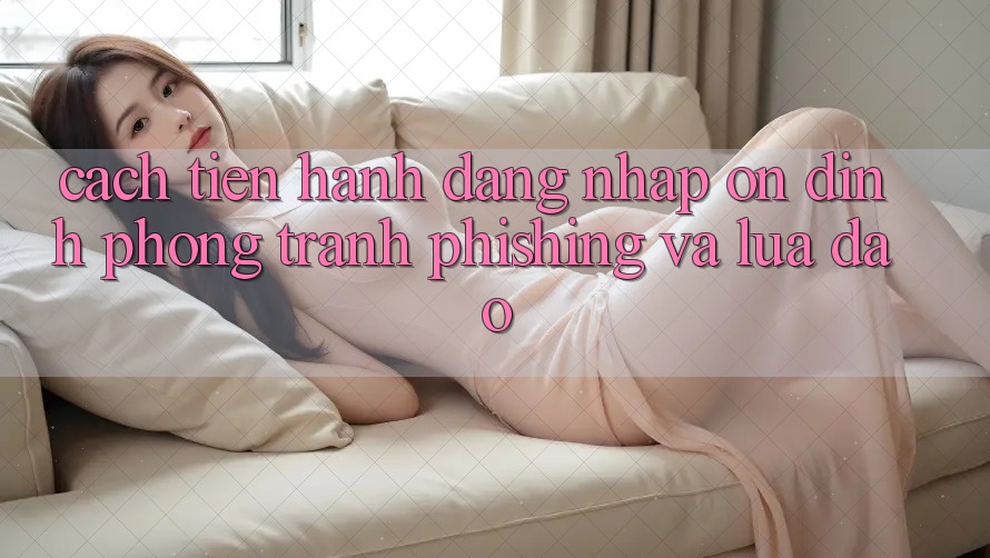 Cách tiến hành Đăng Nhập Ổn định - Phòng Tránh Phishing Và Lừa Đảo Cách tiến hành Đăng Nhập Ổn định - Phòng Tránh Phishing Và Lừa Đảo