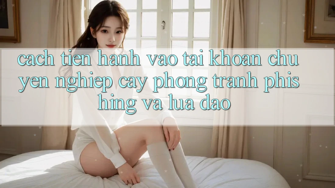 Cách tiến hành Vào tài khoản Chuyên nghiệp cậy - Phòng Tránh Phishing Và Lừa Đảo Cách tiến hành Vào tài khoản Chuyên nghiệp cậy - Phòng Tránh Phishing Và Lừa Đảo