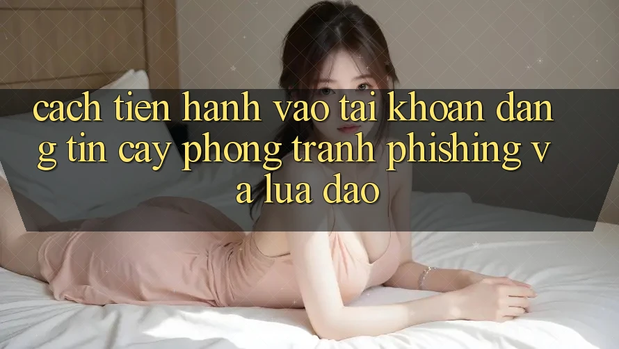 Cách tiến hành Vào tài khoản Đáng tin cậy - Phòng Tránh Phishing Và Lừa Đảo