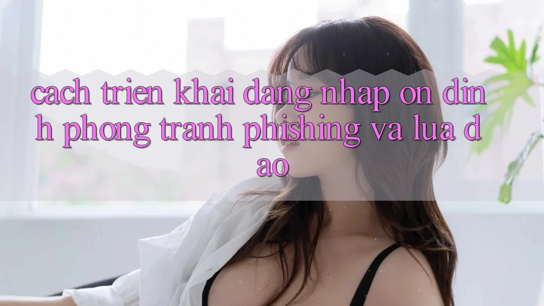 Cách triển khai Đăng Nhập Ổn định - Phòng Tránh Phishing Và Lừa Đảo Cách triển khai Đăng Nhập Ổn định - Phòng Tránh Phishing Và Lừa Đảo