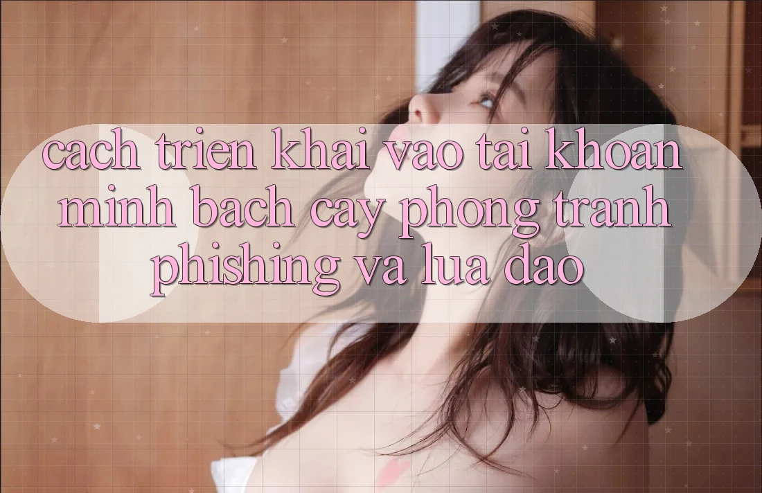 Cách triển khai Vào tài khoản Minh bạch cậy - Phòng Tránh Phishing Và Lừa Đảo
