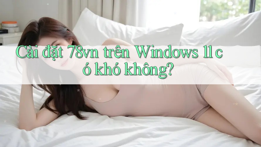Cài đặt 78vn trên Windows 11 có khó không? Cài đặt 78vn trên Windows 11 có khó không?