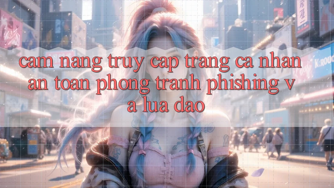 Cẩm nang Truy cập trang cá nhân An Toàn - Phòng Tránh Phishing Và Lừa Đảo Cẩm nang Truy cập trang cá nhân An Toàn - Phòng Tránh Phishing Và Lừa Đảo