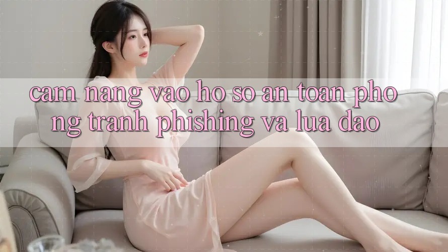 Cẩm nang Vào hồ sơ An Toàn - Phòng Tránh Phishing Và Lừa Đảo Cẩm nang Vào hồ sơ An Toàn - Phòng Tránh Phishing Và Lừa Đảo