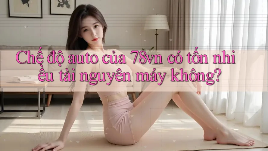 Chế độ auto của 78vn có tốn nhiều tài nguyên máy không? Chế độ auto của 78vn có tốn nhiều tài nguyên máy không?