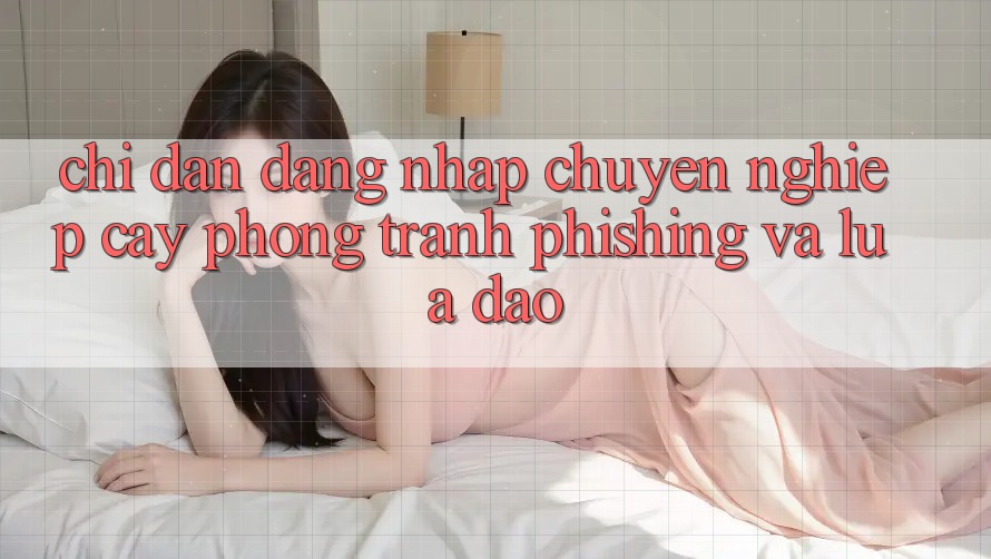 Chỉ dẫn Đăng Nhập Chuyên nghiệp cậy - Phòng Tránh Phishing Và Lừa Đảo Chỉ dẫn Đăng Nhập Chuyên nghiệp cậy - Phòng Tránh Phishing Và Lừa Đảo
