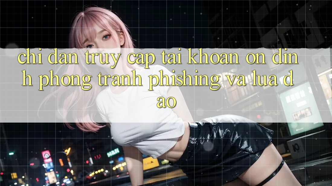 Chỉ dẫn Truy cập tài khoản Ổn định - Phòng Tránh Phishing Và Lừa Đảo Chỉ dẫn Truy cập tài khoản Ổn định - Phòng Tránh Phishing Và Lừa Đảo