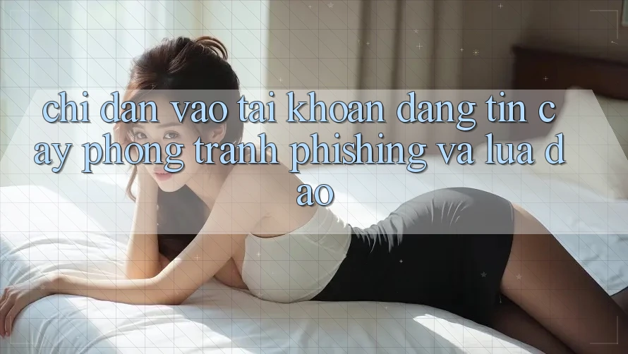 Chỉ dẫn Vào tài khoản Đáng tin cậy - Phòng Tránh Phishing Và Lừa Đảo