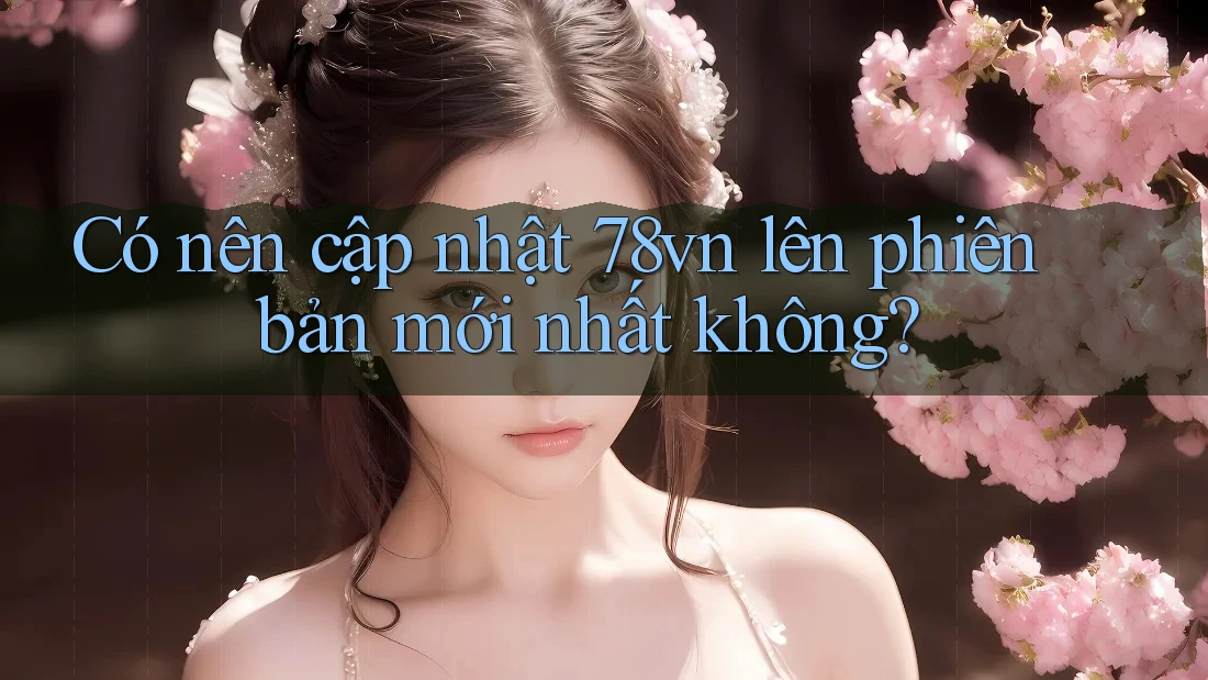 Có nên cập nhật 78vn lên phiên bản mới nhất không? Có nên cập nhật 78vn lên phiên bản mới nhất không?