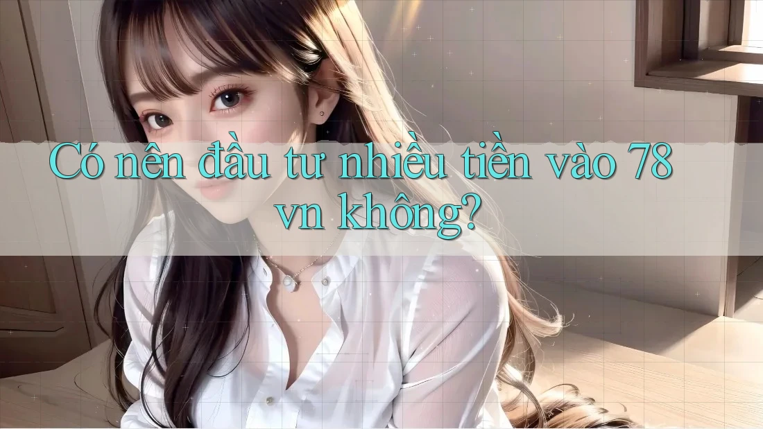 Có nên đầu tư nhiều tiền vào 78vn không? Có nên đầu tư nhiều tiền vào 78vn không?
