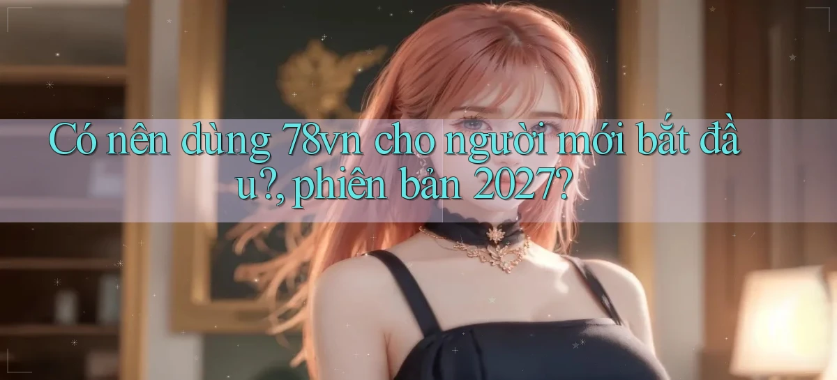 Có nên dùng 78vn cho người mới bắt đầu, phiên bản 2027