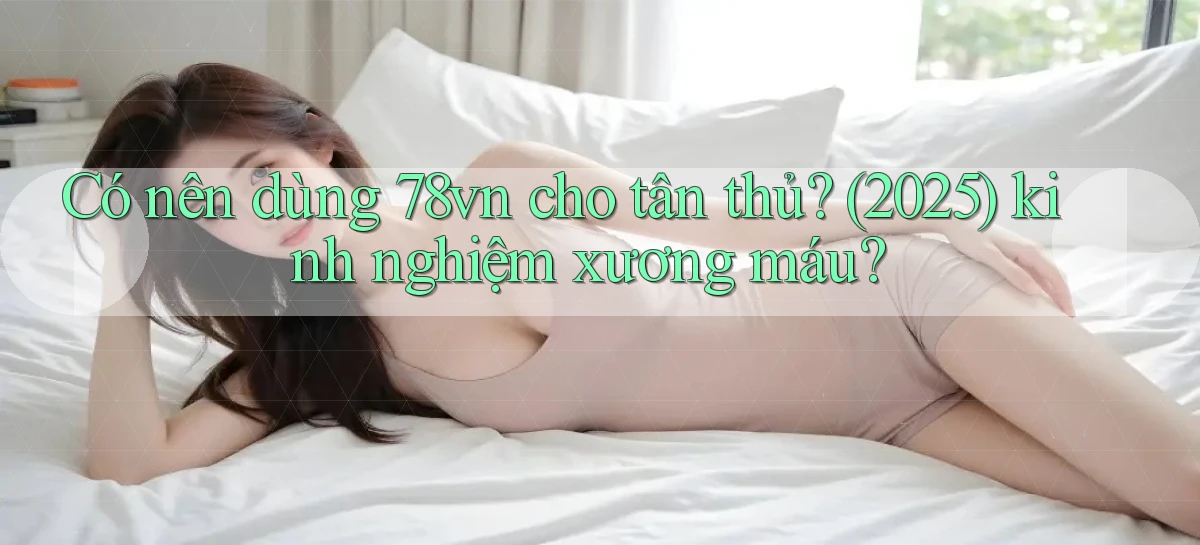 Có nên dùng 78vn cho tân thủ (2025) kinh nghiệm xương máu